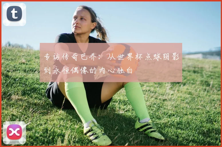 专访传奇巴乔：从世界杯点球阴影到永恒偶像的内心独白