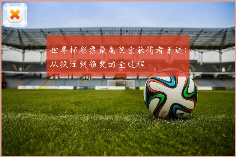 世界杯彩票最高奖金获得者亲述：从投注到领奖的全过程
