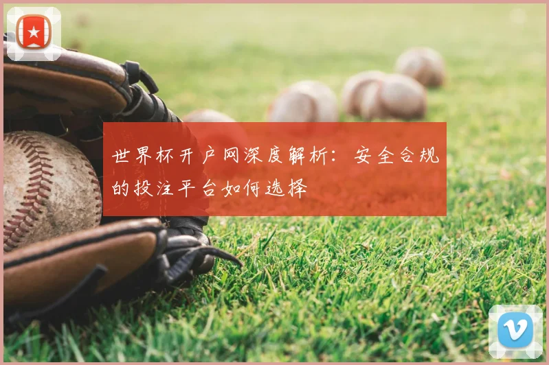 世界杯开户网深度解析：安全合规的投注平台如何选择
