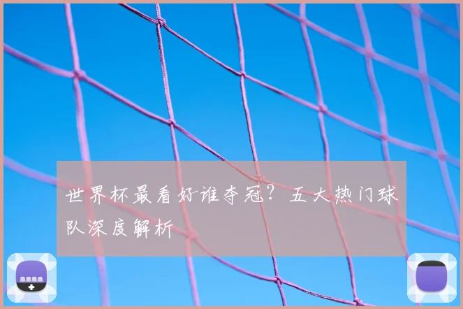 世界杯最看好谁夺冠？五大热门球队深度解析