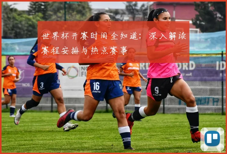 世界杯开赛时间全知道：深入解读赛程安排与热点赛事