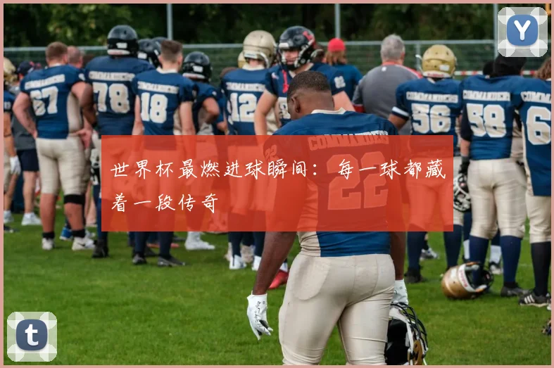 世界杯最燃进球瞬间：每一球都藏着一段传奇