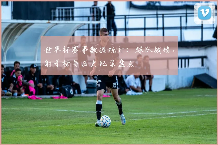 世界杯赛事数据统计：球队战绩、射手榜与历史纪录盘点