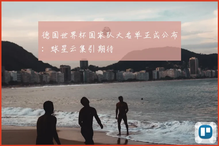 德国世界杯国家队大名单正式公布：球星云集引期待