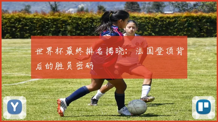 世界杯最终排名揭晓：法国登顶背后的胜负密码
