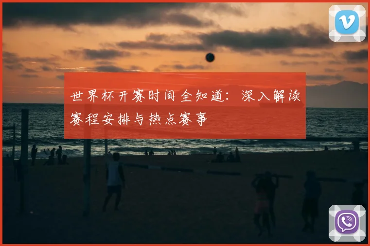 世界杯开赛时间全知道：深入解读赛程安排与热点赛事