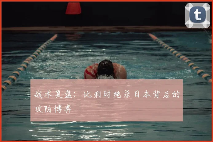 战术复盘:比利时绝杀日本背后的攻防博弈