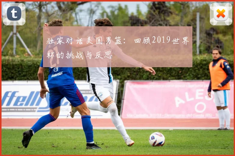 独家对话美国男篮：回顾2019世界杯的挑战与反思