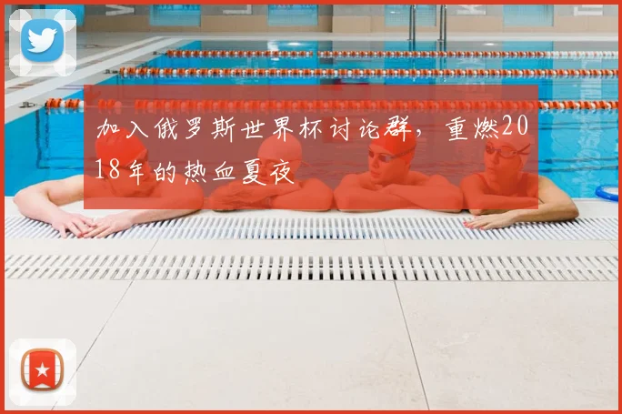 加入俄罗斯世界杯讨论群,重燃2018年的热血夏夜