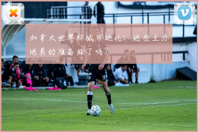 加拿大世界杯城市巡礼:这些主办地真的准备好了吗?