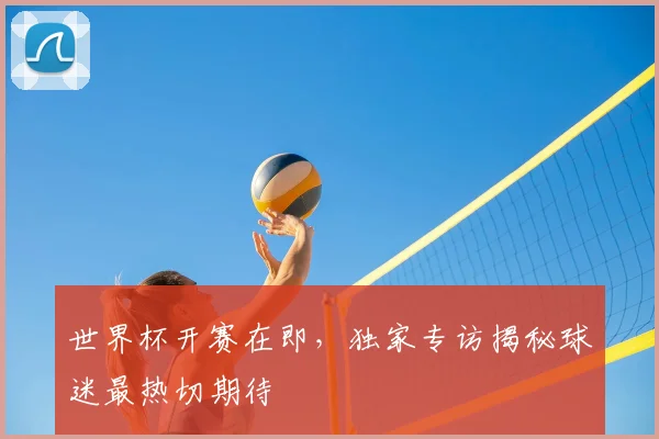 世界杯开赛在即，独家专访揭秘球迷最热切期待