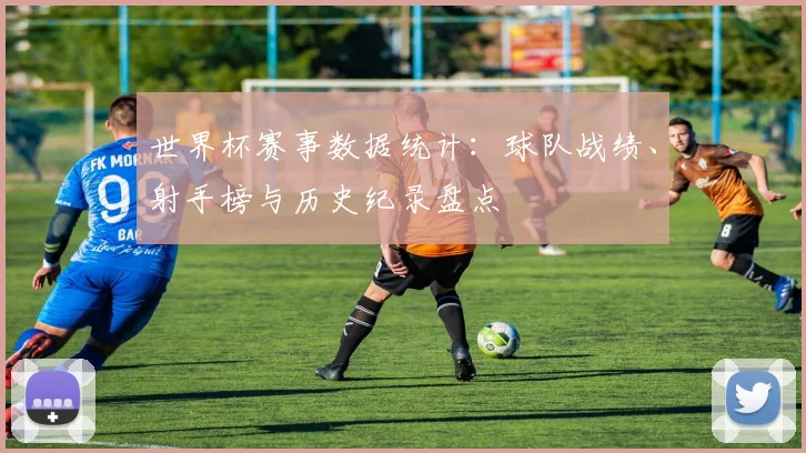 世界杯赛事数据统计：球队战绩、射手榜与历史纪录盘点