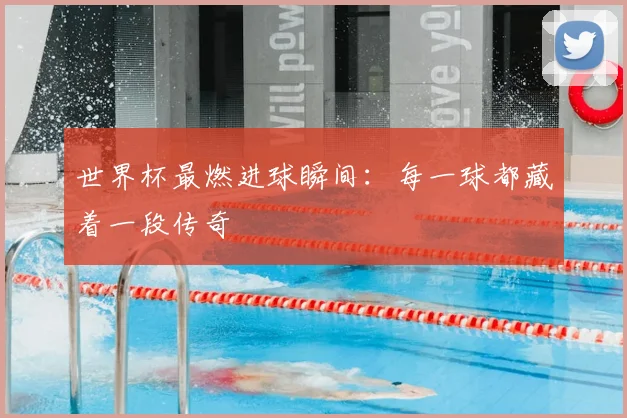 世界杯最燃进球瞬间：每一球都藏着一段传奇
