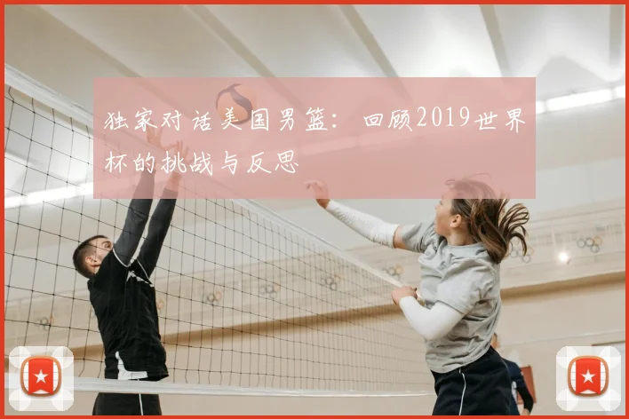 独家对话美国男篮：回顾2019世界杯的挑战与反思
