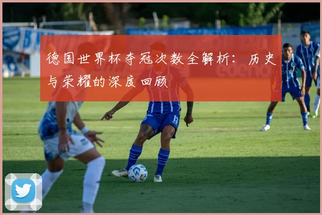 德国世界杯夺冠次数全解析：历史与荣耀的深度回顾