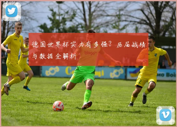 德国世界杯实力有多强？历届战绩与数据全解析