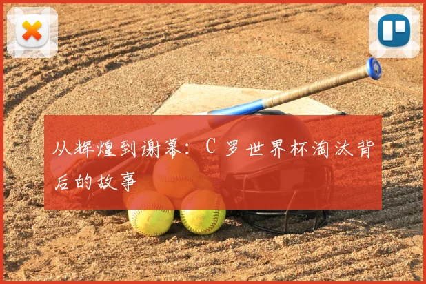 从辉煌到谢幕：C 罗世界杯淘汰背后的故事