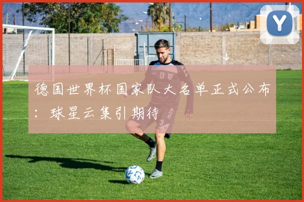 德国世界杯国家队大名单正式公布：球星云集引期待